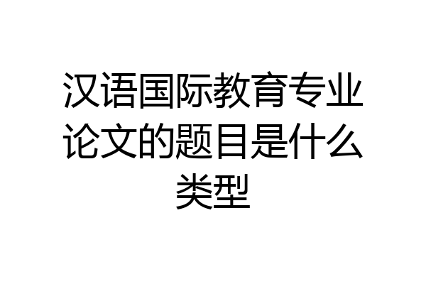 汉语国际教育专业论文的题目是什么类型
