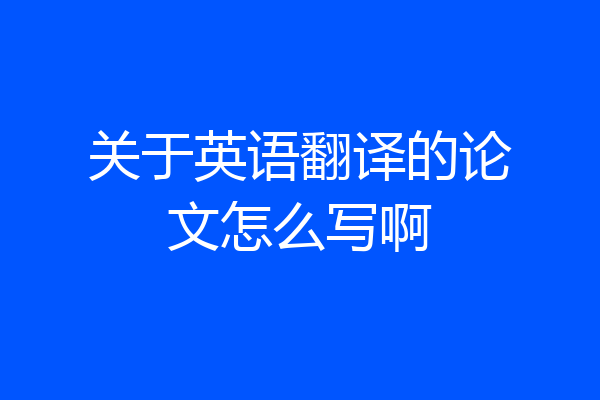 关于英语翻译的论文怎么写啊