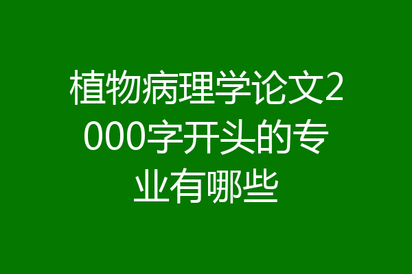 植物病理学论文2000字开头的专业有哪些
