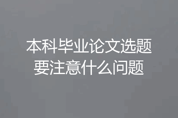 本科毕业论文选题要注意什么问题