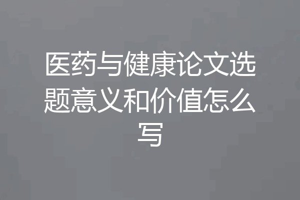 医药与健康论文选题意义和价值怎么写