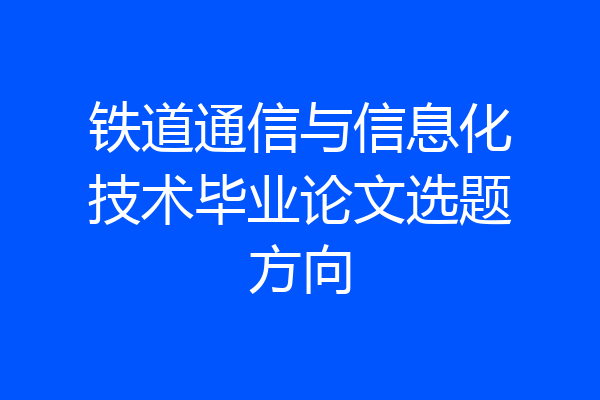 铁道通信与信息化技术毕业论文选题方向