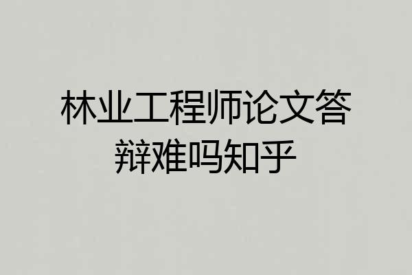 林业工程师论文答辩难吗知乎