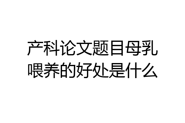 产科论文题目母乳喂养的好处是什么