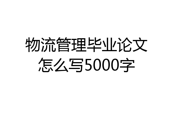 物流管理毕业论文怎么写5000字