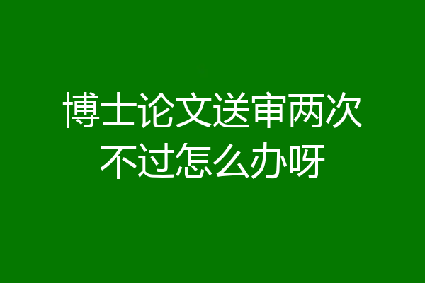 博士论文送审两次不过怎么办呀