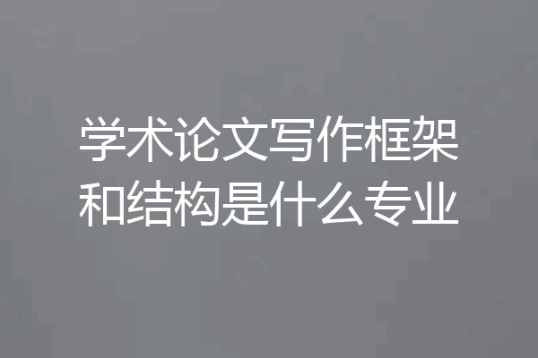 学术论文写作框架和结构是什么专业