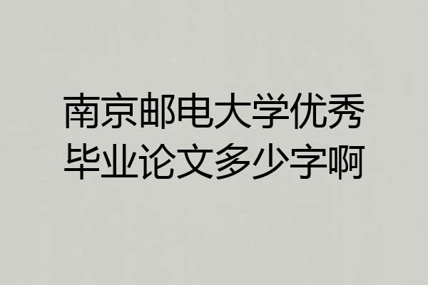 南京邮电大学优秀毕业论文多少字啊