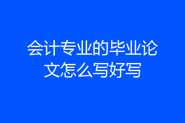 会计专业的毕业论文怎么写好写