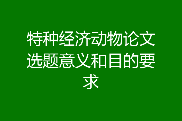 特种经济动物论文选题意义和目的要求