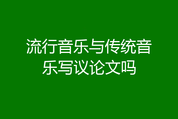 流行音乐与传统音乐写议论文吗