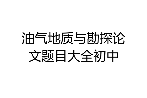 油气地质与勘探论文题目大全初中