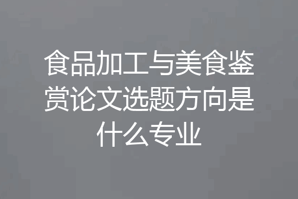 食品加工与美食鉴赏论文选题方向是什么专业