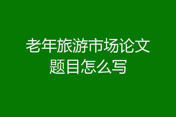 老年旅游市场论文题目怎么写