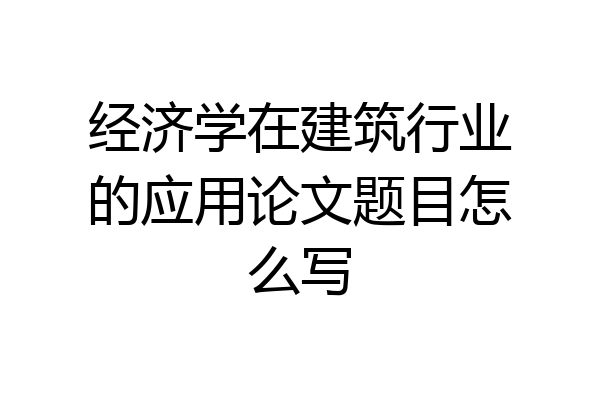 经济学在建筑行业的应用论文题目怎么写