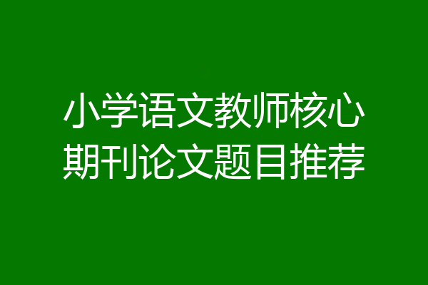 小学语文教师核心期刊论文题目推荐