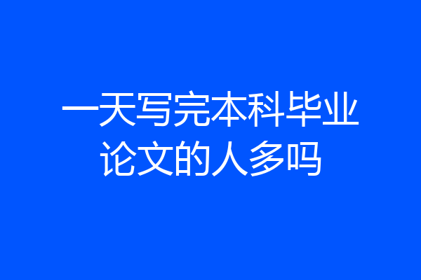 一天写完本科毕业论文的人多吗
