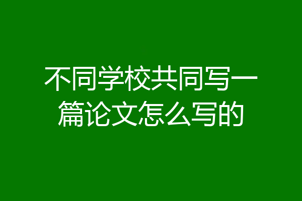 不同学校共同写一篇论文怎么写的