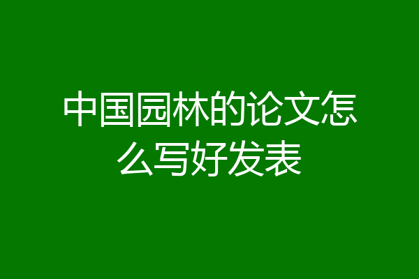 中国园林的论文怎么写好发表