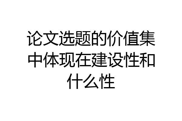 论文选题的价值集中体现在建设性和什么性