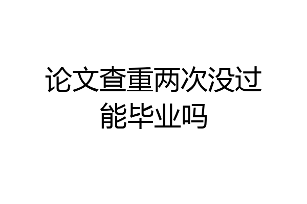论文查重两次没过能毕业吗