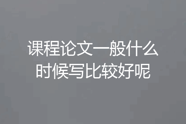 课程论文一般什么时候写比较好呢