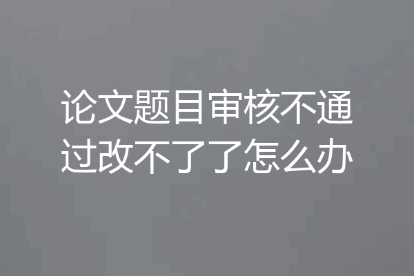 论文题目审核不通过改不了了怎么办