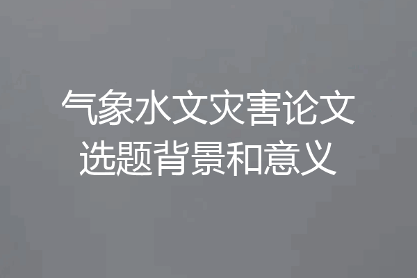 气象水文灾害论文选题背景和意义