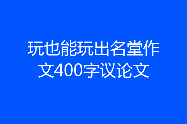 玩也能玩出名堂作文400字议论文