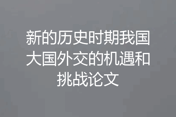 新的历史时期我国大国外交的机遇和挑战论文