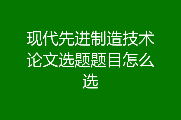 现代先进制造技术论文选题题目怎么选