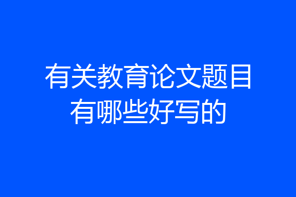 有关教育论文题目有哪些好写的