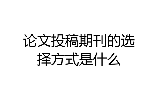 论文投稿期刊的选择方式是什么