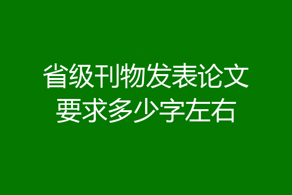 省级刊物发表论文要求多少字左右