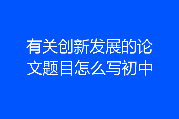 有关创新发展的论文题目怎么写初中