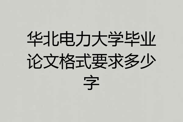 华北电力大学毕业论文格式要求多少字