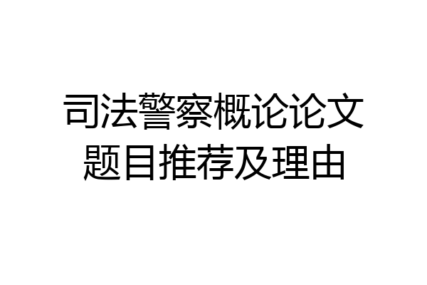 司法警察概论论文题目推荐及理由