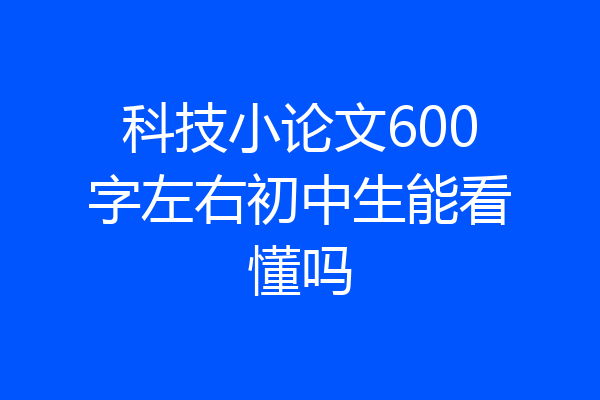 科技小论文600字左右初中生能看懂吗