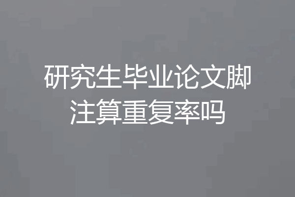 研究生毕业论文脚注算重复率吗