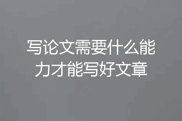 写论文需要什么能力才能写好文章