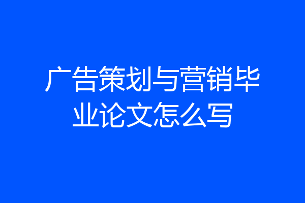 广告策划与营销毕业论文怎么写