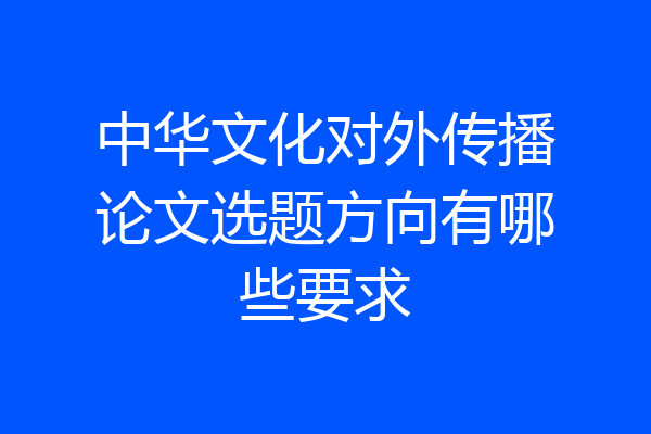 中华文化对外传播论文选题方向有哪些要求