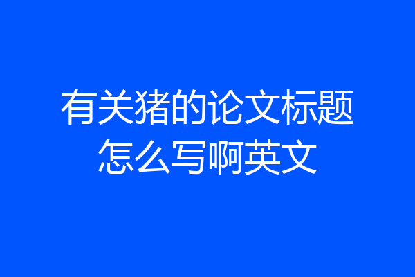 有关猪的论文标题怎么写啊英文