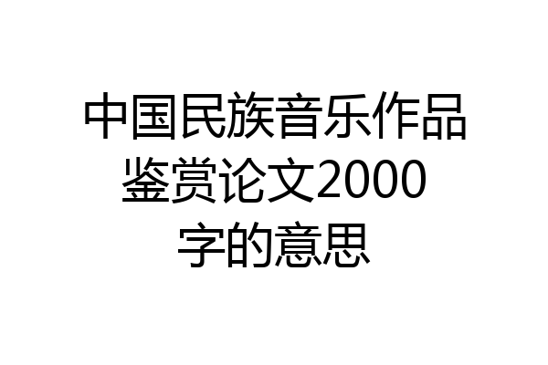中国民族音乐作品鉴赏论文2000字的意思
