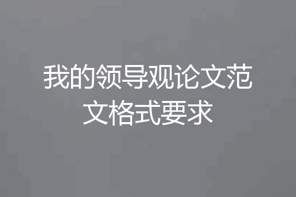 我的领导观论文范文格式要求