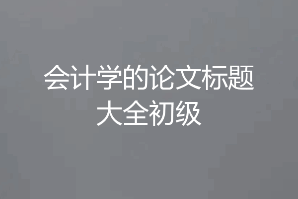 会计学的论文标题大全初级
