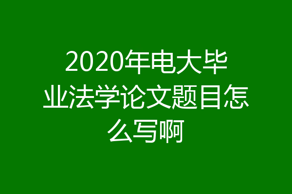 2020年电大毕业法学论文题目怎么写啊