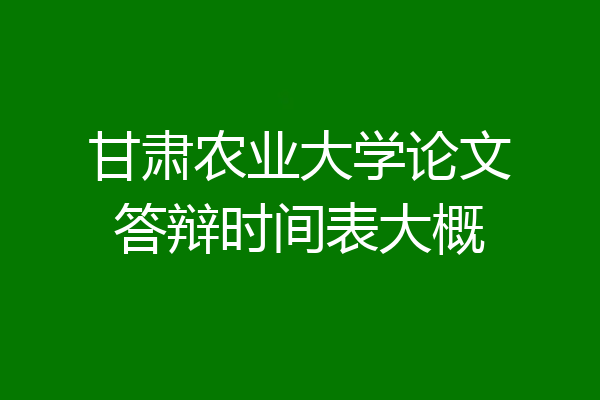 甘肃农业大学论文答辩时间表大概