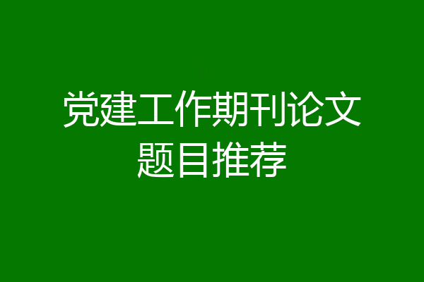 党建工作期刊论文题目推荐