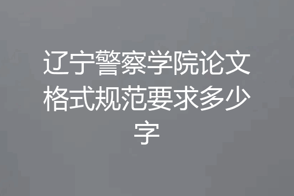 辽宁警察学院论文格式规范要求多少字